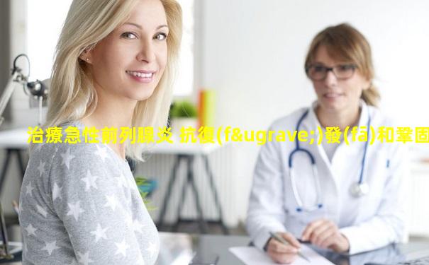 治療急性前列腺炎 抗復(fù)發(fā)和鞏固治療是關(guān)鍵